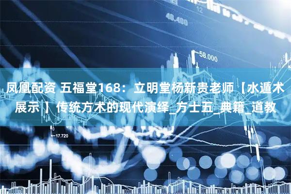 凤凰配资 五福堂168：立明堂杨新贵老师【水遁术展示 】传统方术的现代演绎_方士五_典籍_道教