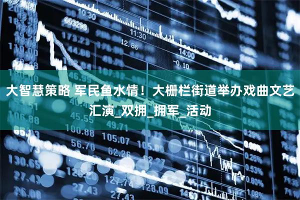 大智慧策略 军民鱼水情！大栅栏街道举办戏曲文艺汇演_双拥_拥军_活动