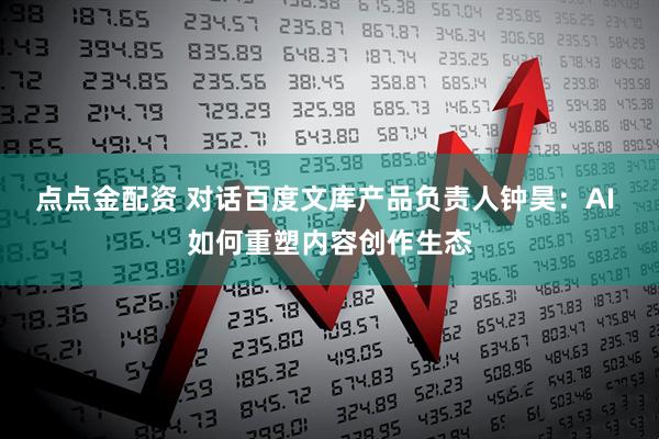 点点金配资 对话百度文库产品负责人钟昊：AI 如何重塑内容创作生态