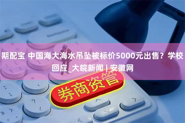 期配宝 中国海大海水吊坠被标价5000元出售？学校回应_大皖新闻 | 安徽网