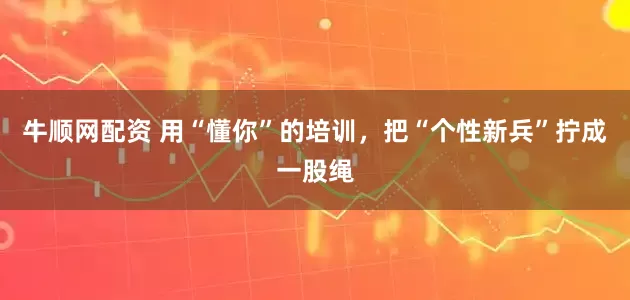 牛顺网配资 用“懂你”的培训，把“个性新兵”拧成一股绳