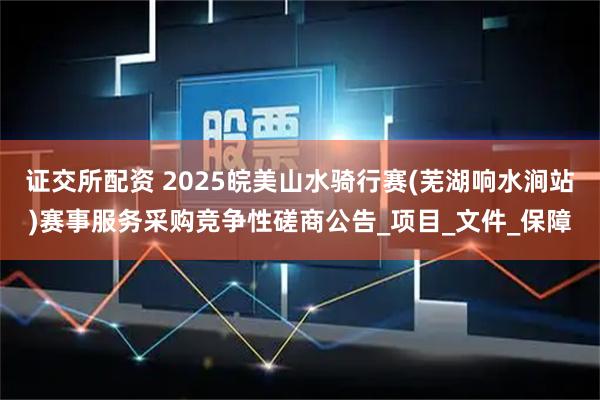 证交所配资 2025皖美山水骑行赛(芜湖响水涧站)赛事服务采购竞争性磋商公告_项目_文件_保障