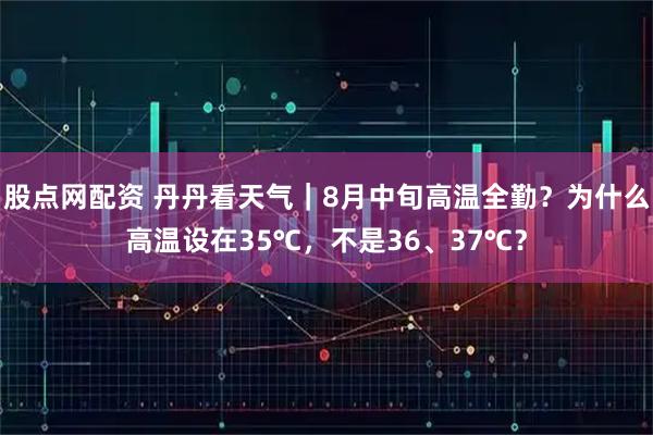 股点网配资 丹丹看天气｜8月中旬高温全勤？为什么高温设在35℃，不是36、37℃？
