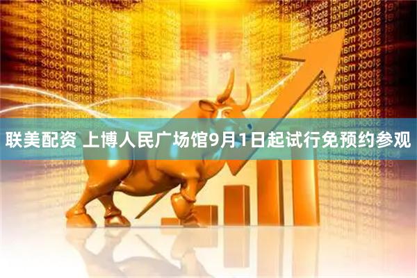 联美配资 上博人民广场馆9月1日起试行免预约参观