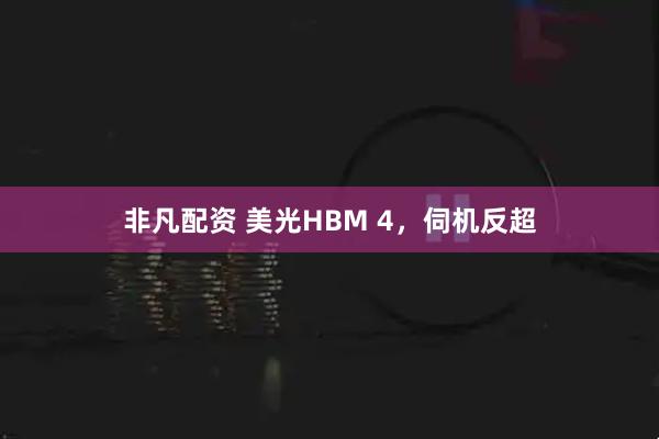 非凡配资 美光HBM 4，伺机反超