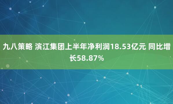 九八策略 滨江集团上半年净利润18.53亿元 同比增长58.87%