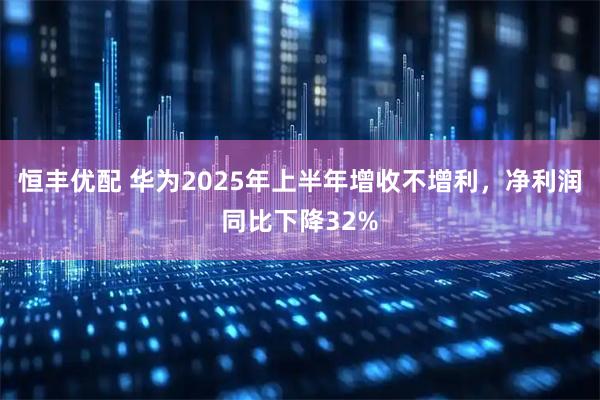 恒丰优配 华为2025年上半年增收不增利，净利润同比下降32%