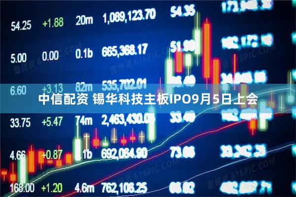 中信配资 锡华科技主板IPO9月5日上会