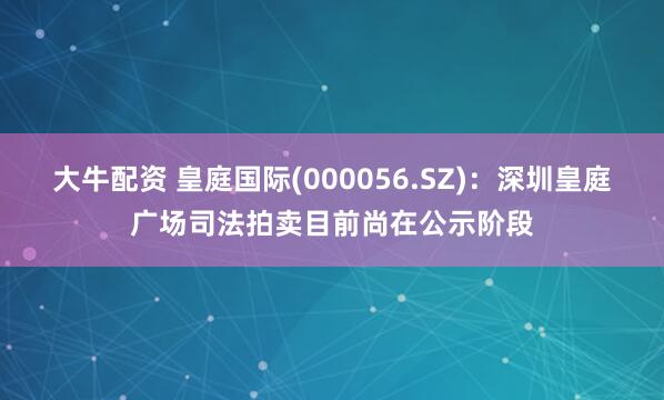 大牛配资 皇庭国际(000056.SZ)：深圳皇庭广场司法拍卖目前尚在公示阶段