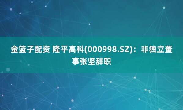金篮子配资 隆平高科(000998.SZ)：非独立董事张坚辞职