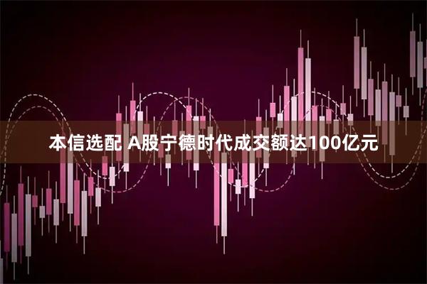 本信选配 A股宁德时代成交额达100亿元
