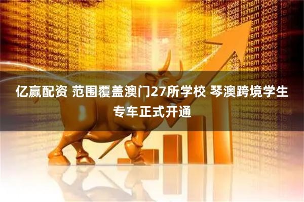 亿赢配资 范围覆盖澳门27所学校 琴澳跨境学生专车正式开通