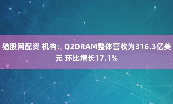 猎股网配资 机构：Q2DRAM整体营收为316.3亿美元 环比增长17.1%