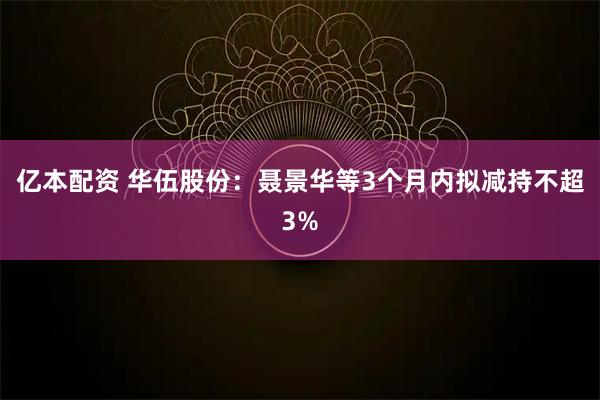 亿本配资 华伍股份：聂景华等3个月内拟减持不超3%