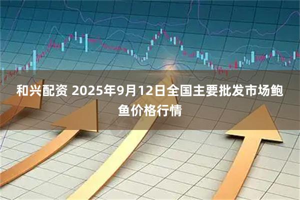 和兴配资 2025年9月12日全国主要批发市场鲍鱼价格行情
