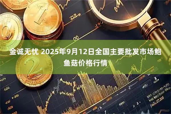 金诚无忧 2025年9月12日全国主要批发市场鲍鱼菇价格行情