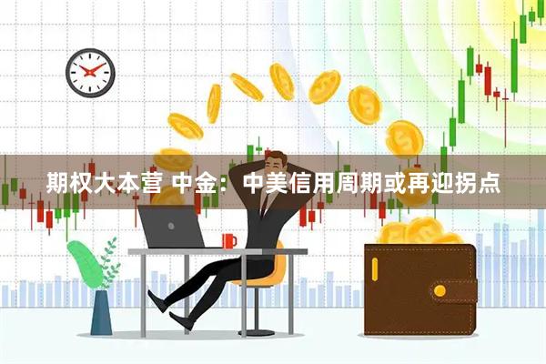 期权大本营 中金:中美信用周期或再迎拐点