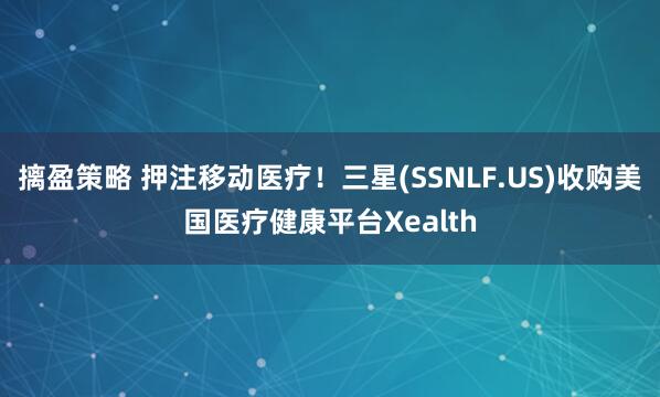 摛盈策略 押注移动医疗！三星(SSNLF.US)收购美国医疗健康平台Xealth