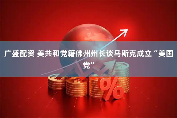 广盛配资 美共和党籍佛州州长谈马斯克成立“美国党”