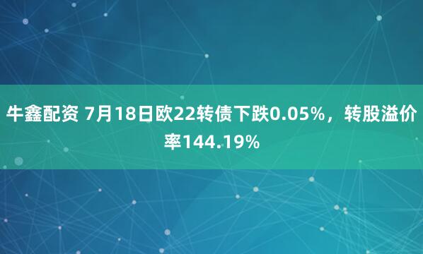 牛鑫配资 7月18日欧22转债下跌0.05%，转股溢价率144.19%