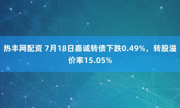 热丰网配资 7月18日嘉诚转债下跌0.49%，转股溢价率15.05%