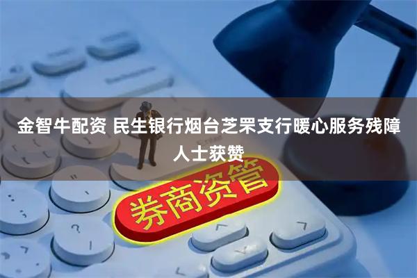 金智牛配资 民生银行烟台芝罘支行暖心服务残障人士获赞
