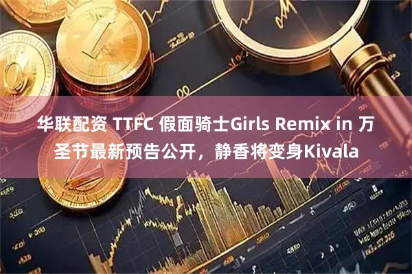 华联配资 TTFC 假面骑士Girls Remix in 万圣节最新预告公开，静香将变身Kivala