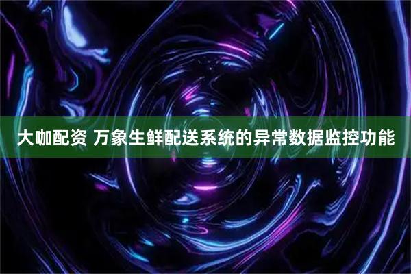 大咖配资 万象生鲜配送系统的异常数据监控功能