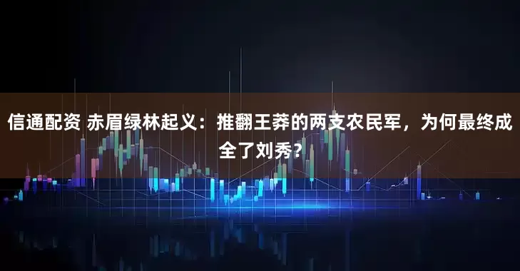 信通配资 赤眉绿林起义：推翻王莽的两支农民军，为何最终成全了刘秀？