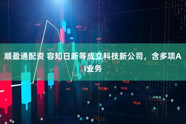 顺盈通配资 容知日新等成立科技新公司，含多项AI业务