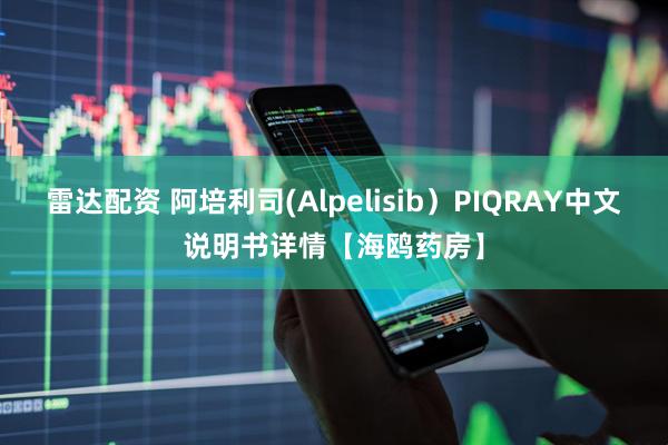 雷达配资 阿培利司(Alpelisib)PIQRAY中文说明书详情【海鸥药房】