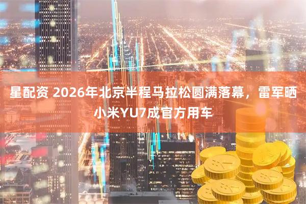 星配资 2026年北京半程马拉松圆满落幕，雷军晒小米YU7成官方用车