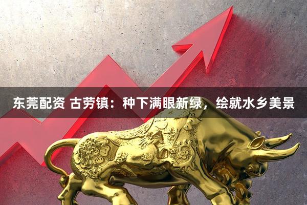 东莞配资 古劳镇：种下满眼新绿，绘就水乡美景