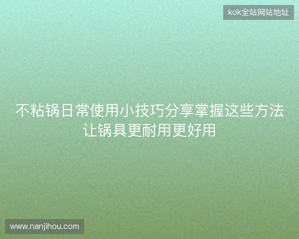 不粘锅日常使用小技巧分享掌握这些方法让锅具更耐用更好用