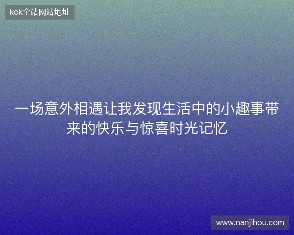 一场意外相遇让我发现生活中的小趣事带来的快乐与惊喜时光记忆 一场意外相遇让我发现生活中的小趣事带来的快乐与惊喜时光记忆