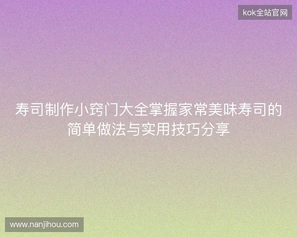寿司制作小窍门大全掌握家常美味寿司的简单做法与实用技巧分享