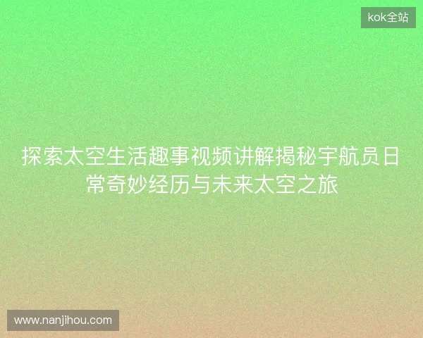 探索太空生活趣事视频讲解揭秘宇航员日常奇妙经历与未来太空之旅 探索太空生活趣事视频讲解揭秘宇航员日常奇妙经历与未来太空之旅